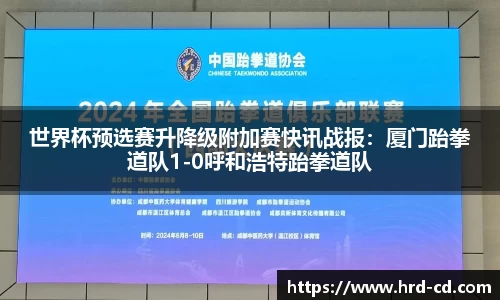 世界杯预选赛升降级附加赛快讯战报：厦门跆拳道队1-0呼和浩特跆拳道队