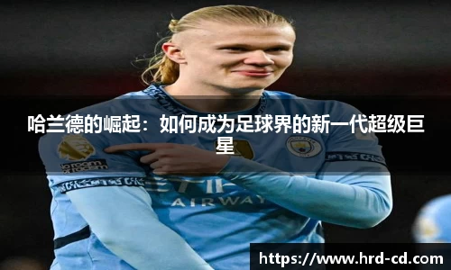 哈兰德的崛起：如何成为足球界的新一代超级巨星